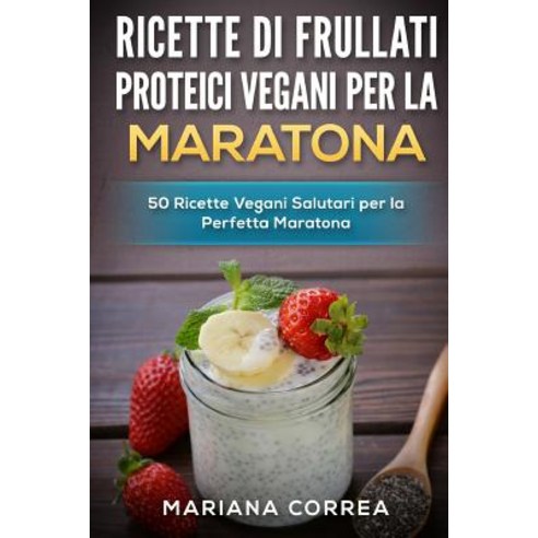 Ricette Di Frullati Proteici Vegani Per La Maratona: 50 Ricette Vegani Salutari Per La Perfetta Marato..., Createspace Independent Publishing Platform