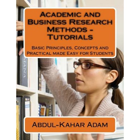Academic and Business Research Methods - Tutorials: Basic Principles Concepts and Practical Made Easy..., Createspace Independent Publishing Platform