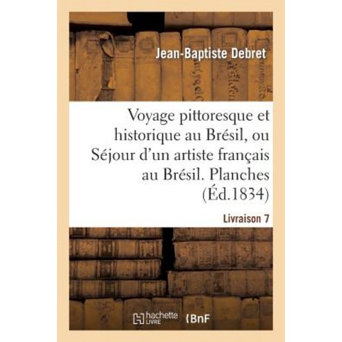 Voyage Pittoresque Et Historique Au Bresil. Livraison 7. Planches: Ou Sejour D''Un Artiste Francais A..., Hachette Livre Bnf