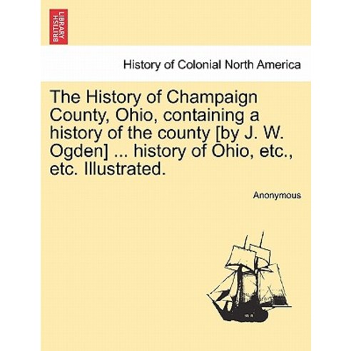 The History of Champaign County Ohio Containing a History of the County [By J. W. Ogden] ... History..., British Library, Historical Print Editions