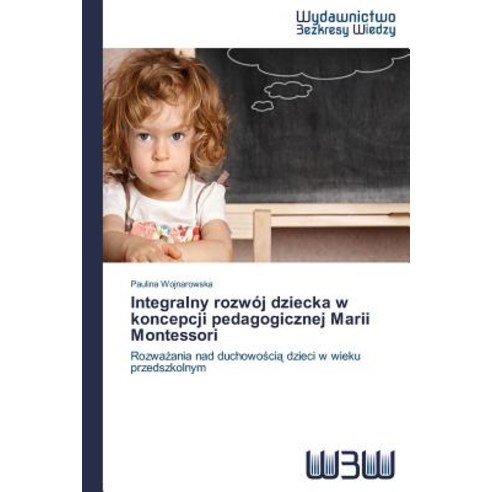 Integralny Rozwoj Dziecka W Koncepcji Pedagogicznej Marii Montessori, Wydawnictwo Bezkresy Wiedzy