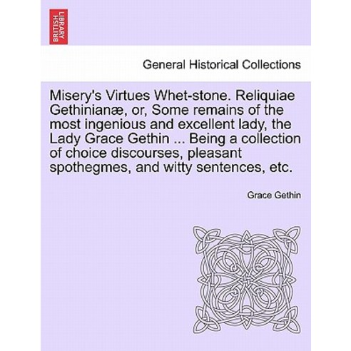 Misery''s Virtues Whet-Stone. Reliquiae Gethinian Or Some Remains of the Most Ingenious and Excellent..., British Library, Historical Print Editions