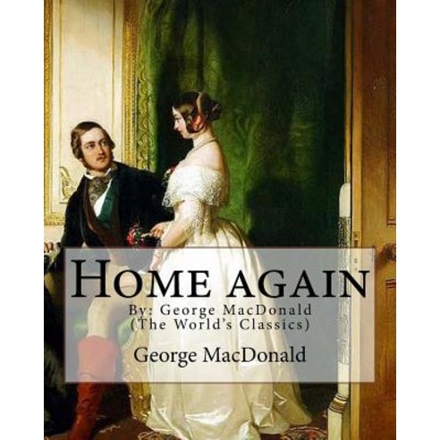 Home Again by: George MacDonald (the World''s Classics): George MacDonald (10 December 1824 - 18 Septe..., Createspace Independent Publishing Platform