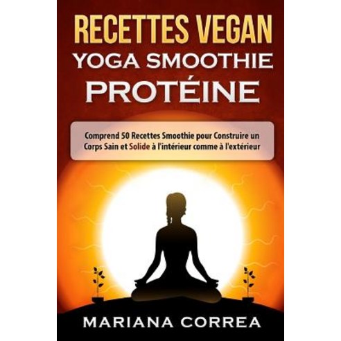 Recettes Vegan Yoga Smoothie Proteine: Comprend 50 Recettes Smoothie Pour Construire Un Corps Sain Et ..., Createspace Independent Publishing Platform