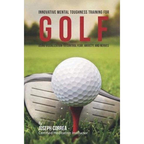 Innovative Mental Toughness Training for Golf: Using Visualization to Control Fear Anxiety and Nerve..., Createspace Independent Publishing Platform