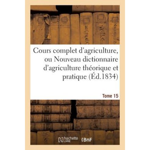 Cours Complet D''Agriculture Ou Nouveau Dictionnaire D''Agriculture Theorique Et Tome 15: Pratique D''E..., Hachette Livre - Bnf