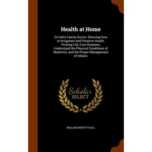 Health at Home: Or Hall''s Family Doctor: Showing How to Invigorate and Preserve Health Prolong Life ..., Arkose Press