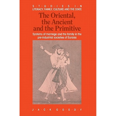 The Oriental the Ancient and the Primitive: Systems of Marriage and the Family in the Pre-Industrial ..., Cambridge University Press