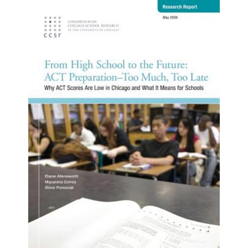 From High School to the Future: ACT Preparation - Too Much Too Late: Why ACT Scores Are Low in Chicag..., Consortium on Chicago School Research