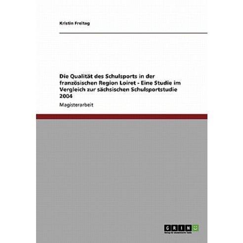Die Qualitat Des Schulsports in Der Franzosischen Region Loiret - Eine Studie Im Vergleich Zur Sachsis..., Grin Publishing