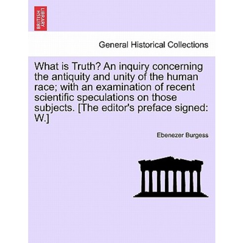 What Is Truth? an Inquiry Concerning the Antiquity and Unity of the Human Race; With an Examination of..., British Library, Historical Print Editions