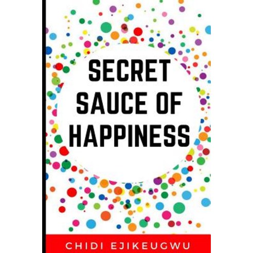 The Secret Sauce of Happiness: The Secret of Personal Success and Happy Living a Practical Guide for ..., Createspace Independent Publishing Platform