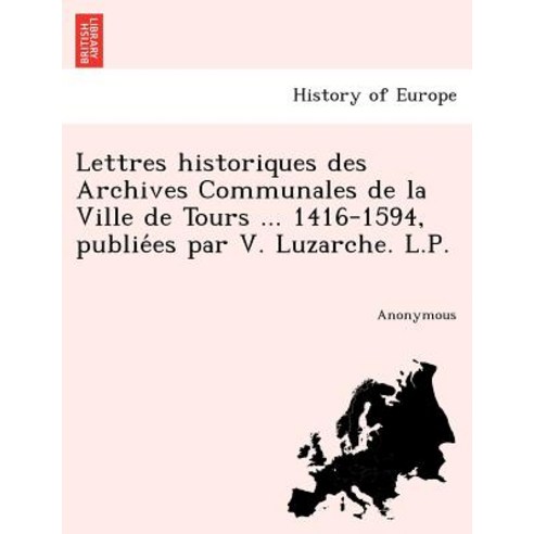 Lettres Historiques Des Archives Communales de La Ville de Tours ... 1416-1594 Publie Es Par V. Luzar..., British Library, Historical Print Editions