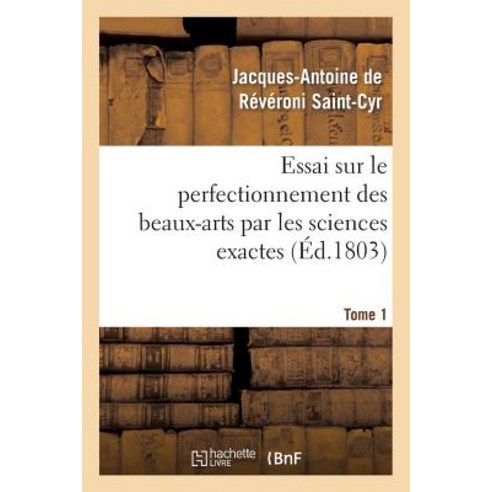 Essai Sur Le Perfectionnement Des Beaux-Arts Par Les Sciences Exactes. Tome 1: Ou Calculs Et Hypothe..., Hachette Livre - Bnf