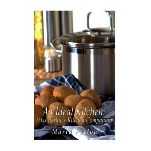 An Ideal Kitchen: Miss Parloa''s Kitchen Companion: A Guide for All Who Would Be Good Housekeepers, Createspace Independent Publishing Platform