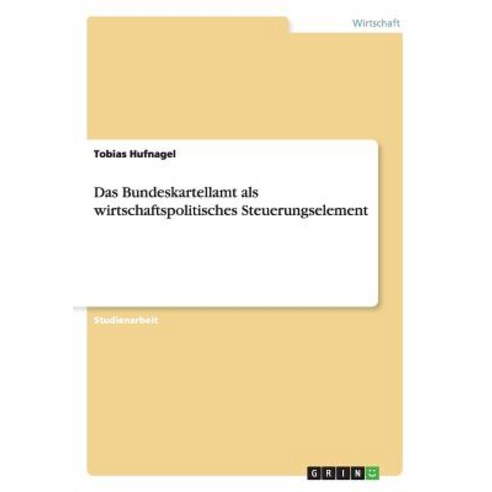 Das Bundeskartellamt ALS Wirtschaftspolitisches Steuerungselement, Grin Publishing