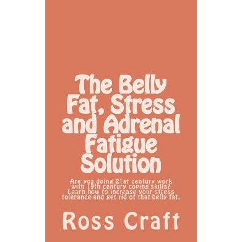 The Belly Fat Stress and Adrenal Fatigue Solution: Are You Doing 21st Century Work with 19th Century ..., Createspace Independent Publishing Platform