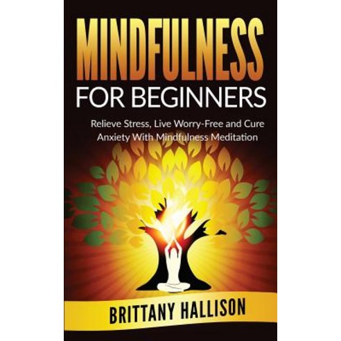 Mindfulness for Beginners: Relieve Stress Live Worry-Free and Cure Anxiety with Mindfulness Meditatio..., Createspace Independent Publishing Platform