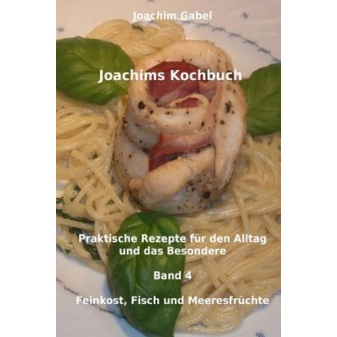 Joachims Kochbuch Band 4 Feinkost Fisch Und Meeresfruchte: Praktische Rezepte Fur Den Alltag Und Das ..., Createspace Independent Publishing Platform