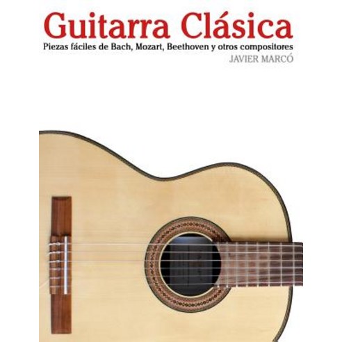 Guitarra Clasica: Piezas Faciles de Bach Mozart Beethoven y Otros Compositores (En Partitura y Tabla..., Createspace Independent Publishing Platform
