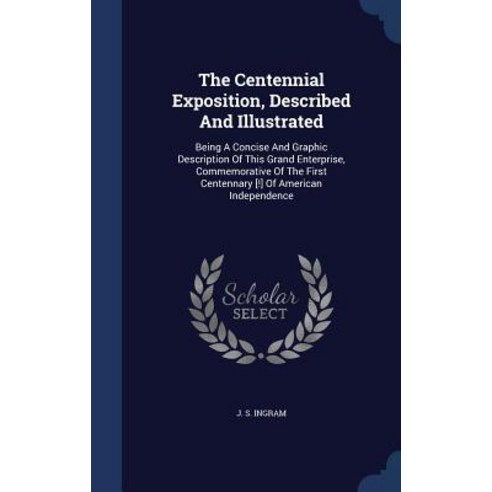 The Centennial Exposition Described and Illustrated: Being a Concise ...