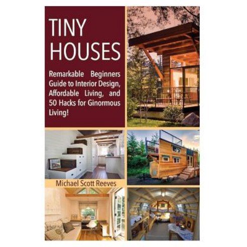 Tiny House: Remarkable Beginners Guide to Interior Design Affordable Living and 50 Hacks for Ginormo..., Createspace Independent Publishing Platform