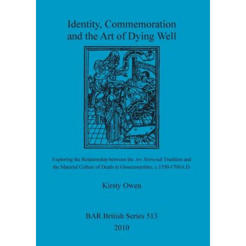 Identity Commemoration and the Art of Dying Well: Exploring the Relationship Between the Ars Moriendi..., British Archaeological Reports Oxford Ltd