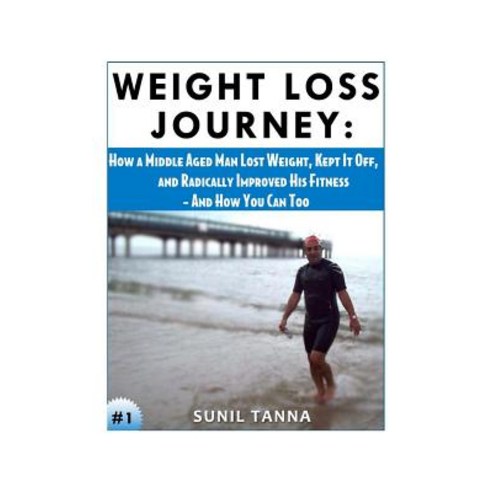 Weight Loss Journey: How a Middle Aged Man Lost Weight Kept It Off and Radically Improved His Fitnes..., Createspace Independent Publishing Platform