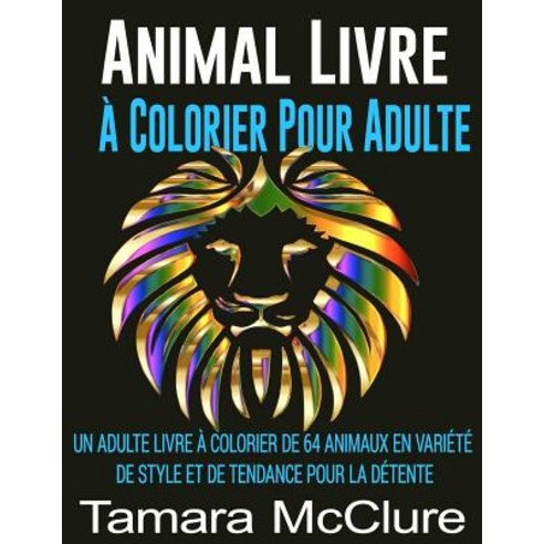 Animal Livre a Colorier Pour Adulte: Un Adulte Livre a Colorier de 64 Animaux En Variete de Style Et d..., Createspace Independent Publishing Platform