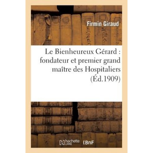 Le Bienheureux Gerard: Fondateur Et Premier Grand Maitre Des Hospitaliers de Saint-Jean: de Jerusalem ..., Hachette Livre - Bnf