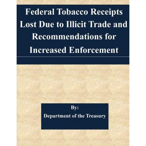 Federal Tobacco Receipts Lost Due to Illicit Trade and Recommendations for Increased Enforcement, Createspace Independent Publishing Platform