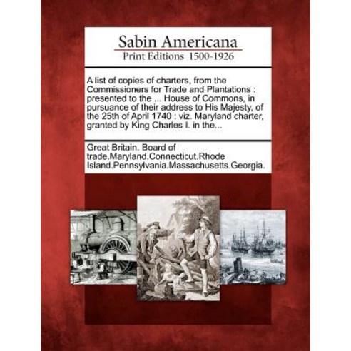 A List of Copies of Charters from the Commissioners for Trade and Plantations: Presented to the ... H..., Gale, Sabin Americana