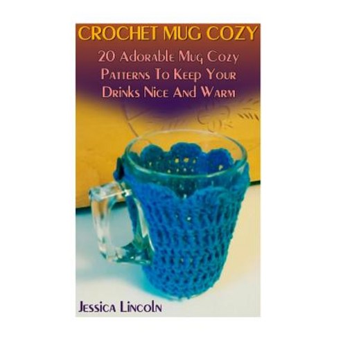 Crochet Mug Cozy: 20 Adorable Mug Cozy Patterns to Keep Your Drinks Nice and Warm: (Crochet Hook A Cr..., Createspace Independent Publishing Platform