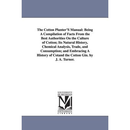 The Cotton Planter''s Manual: Being a Compilation of Facts from the Best Authorities on the Culture of ..., University of Michigan Library