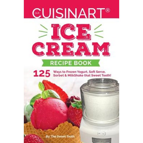 Our Cuisinart Ice Cream Recipe Book: 125 Ways to Frozen Yogurt Soft Serve Sorbet or Milkshake That S..., Createspace Independent Publishing Platform