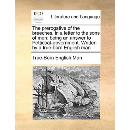 The Prerogative of the Breeches in a Letter to the Sons of Men: Being an Answer to Petticoat-Governme..., Gale Ecco, Print Editions