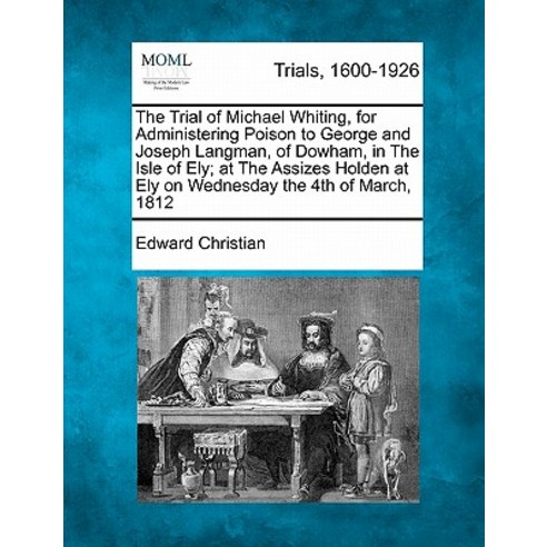 The Trial of Michael Whiting for Administering Poison to George and Joseph Langman of Dowham in the..., Gale Ecco, Making of Modern Law