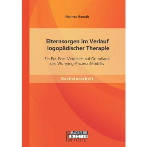Elternsorgen Im Verlauf Logopadischer Therapie: Ein Pra-Post-Vergleich Auf Grundlage Des Worrying-Proz..., Bachelor + Master Publishing