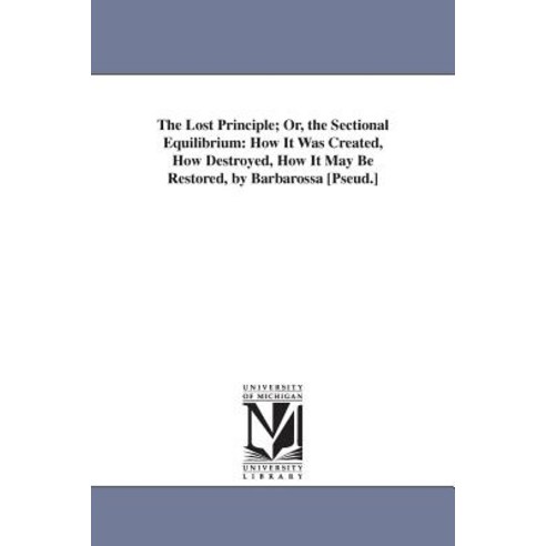 The Lost Principle; Or the Sectional Equilibrium: How It Was Created How Destroyed How It May Be Re..., University of Michigan Library