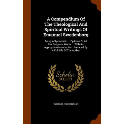 A Compendium of the Theological and Spiritual Writings of Emanuel Swedenborg: Being a Systematic ... E..., Arkose Press