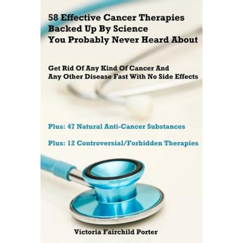 58 Effective Cancer Therapies Backed Up by Science You Probably Never Heard about: Get Rid of Any Type..., Createspace Independent Publishing Platform