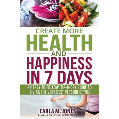 Create More Health and Happiness in 7 Days: An Easy to Follow Tip-A-Day Guide to Living the Very Best..., Createspace Independent Publishing Platform