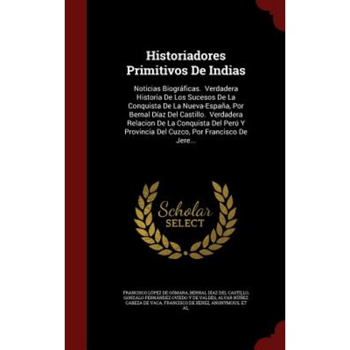 Historiadores Primitivos de Indias: Noticias Biograficas. Verdadera Historia de Los Sucesos de La Conq..., Andesite Press