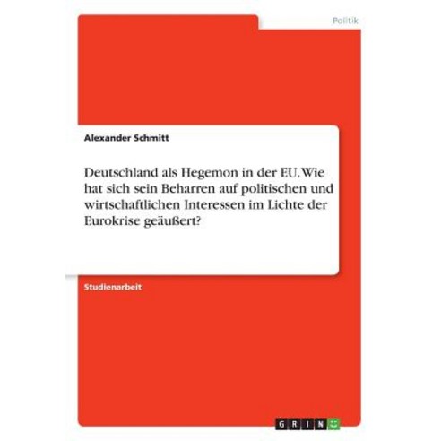 Deutschland ALS Hegemon in Der Eu. Wie Hat Sich Sein Beharren Auf Politischen Und Wirtschaftlichen Int..., Grin Publishing