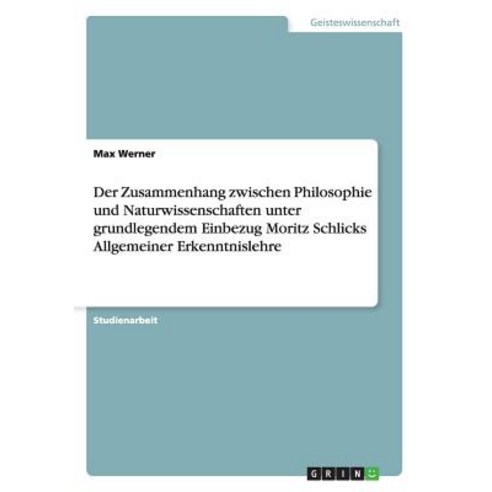 Der Zusammenhang Zwischen Philosophie Und Naturwissenschaften Unter Grundlegendem Einbezug Moritz Schl..., Grin Verlag Gmbh