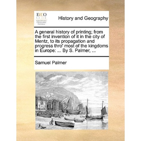 A General History of Printing; From the First Invention of It in the City of Mentz to Its Propagation..., Gale Ecco, Print Editions