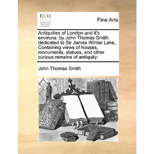Antiquities of London and It''s Environs: By John Thomas Smith: Dedicated to Sir James Winter Lake Con..., Gale Ecco, Print Editions