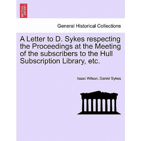 A Letter to D. Sykes Respecting the Proceedings at the Meeting of the Subscribers to the Hull Subscrip..., British Library, Historical Print Editions