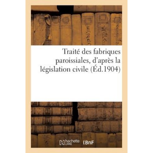Traite Des Fabriques Paroissiales D''Apres La Legislation Civile = Traita(c) Des Fabriques Paroissiale..., Hachette Livre - Bnf