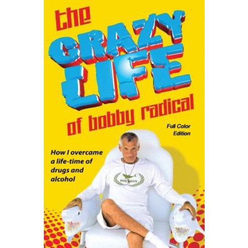 The Crazy Life of Bobby Radical / Full Color Edition: How I Overcame a Life-Time of Drugs and Alcohol, Createspace Independent Publishing Platform